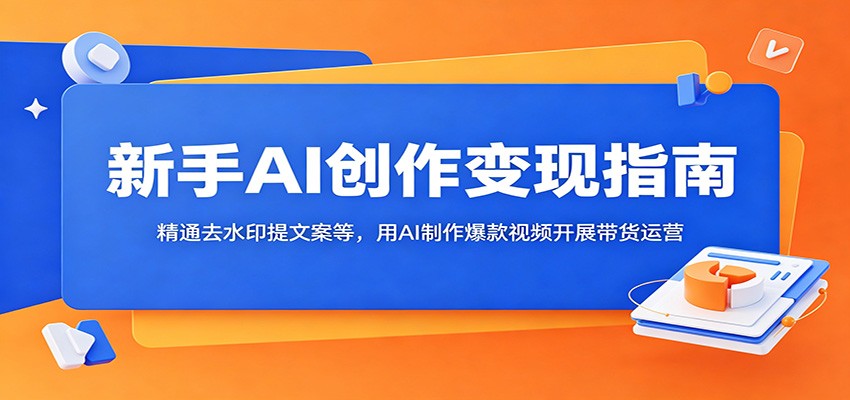 新手AI创作变现指南:精通去水印提文案等,用AI制作爆款视频开展带货运营-钛库啦